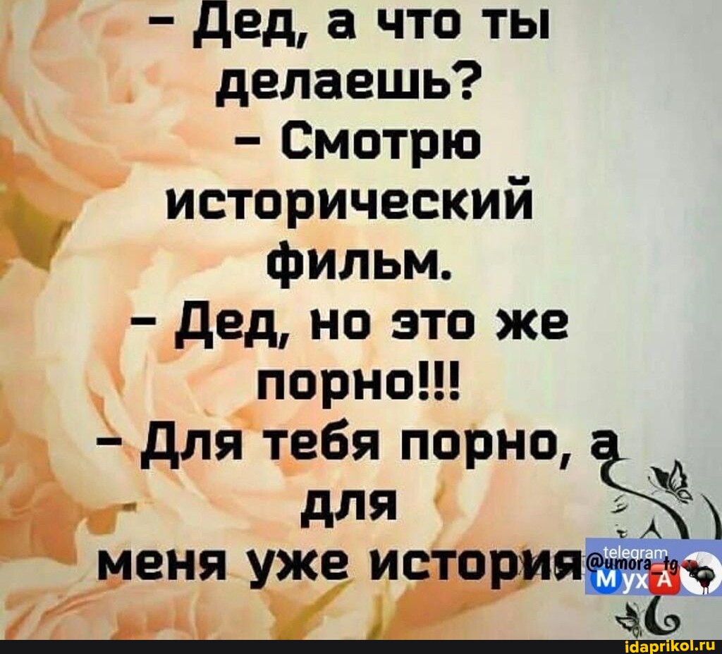 Дед, а что ты делаешь? - Смотрю исторический фильм. Дед, но это же порно!!!  Для тебя порно, ля меня уже история ух. - АйДаПрикол