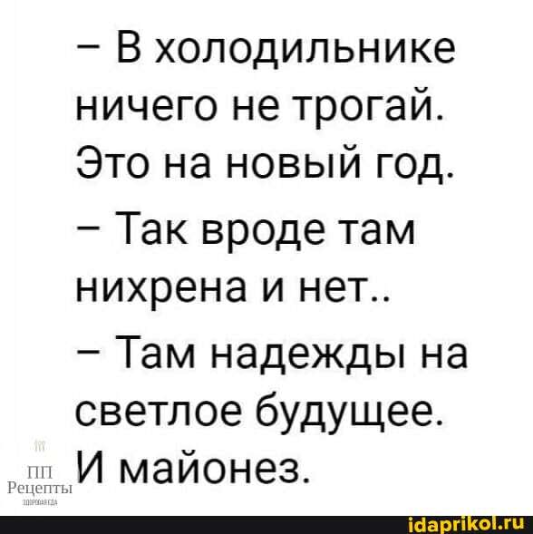В холодильнике ничего не трогай.
Это на новый год.
- Так вроде там нихрена и нет..
- Там надежды на светлое будущее.
ш_И майонез.
Рецепты