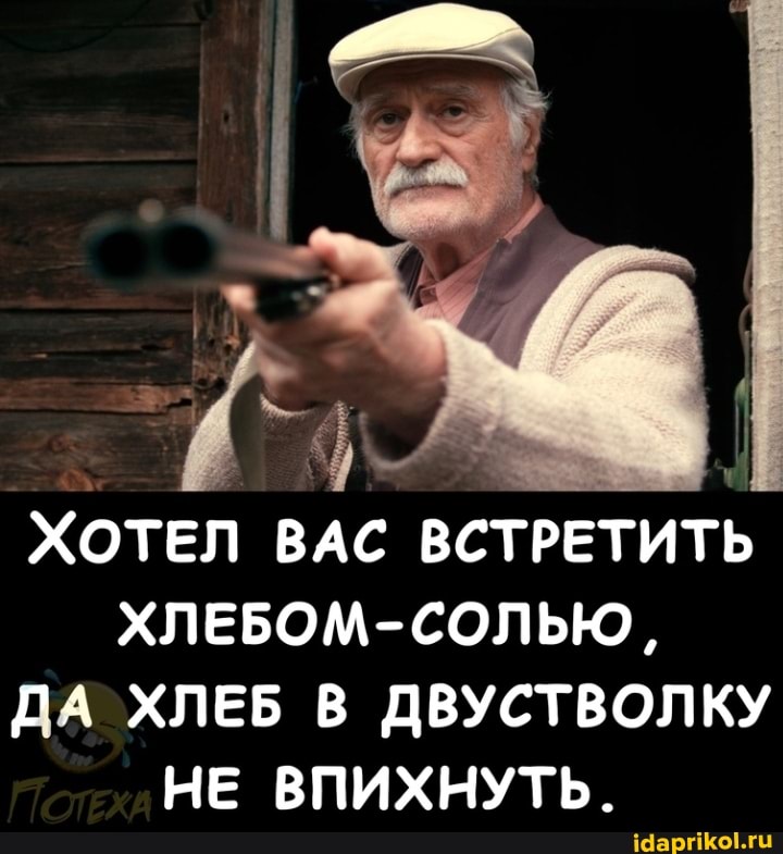 ХОТЕЛ ВАС ВСТРЕТИТЬ ХЛЕБОМ-СОЛЬЮ,
ДА ХЛЕБ В ДВУСТВОЛКУ НЕ ВПИХНУТЬ.