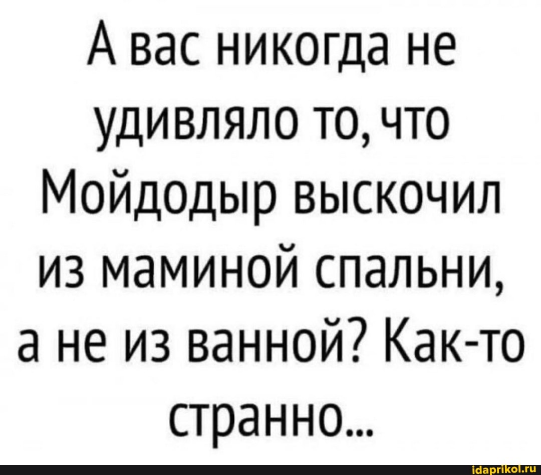 А вас никогда не удивляло то, что
Мойдодыр выскочил из маминой спальни, а не из ванной? Как-то странно...