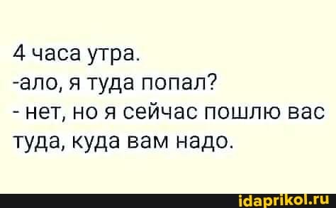4 часа утра.
-ало, я туда попал?
- нет, но я сейчас пошлю вас туда, куда вам надо.