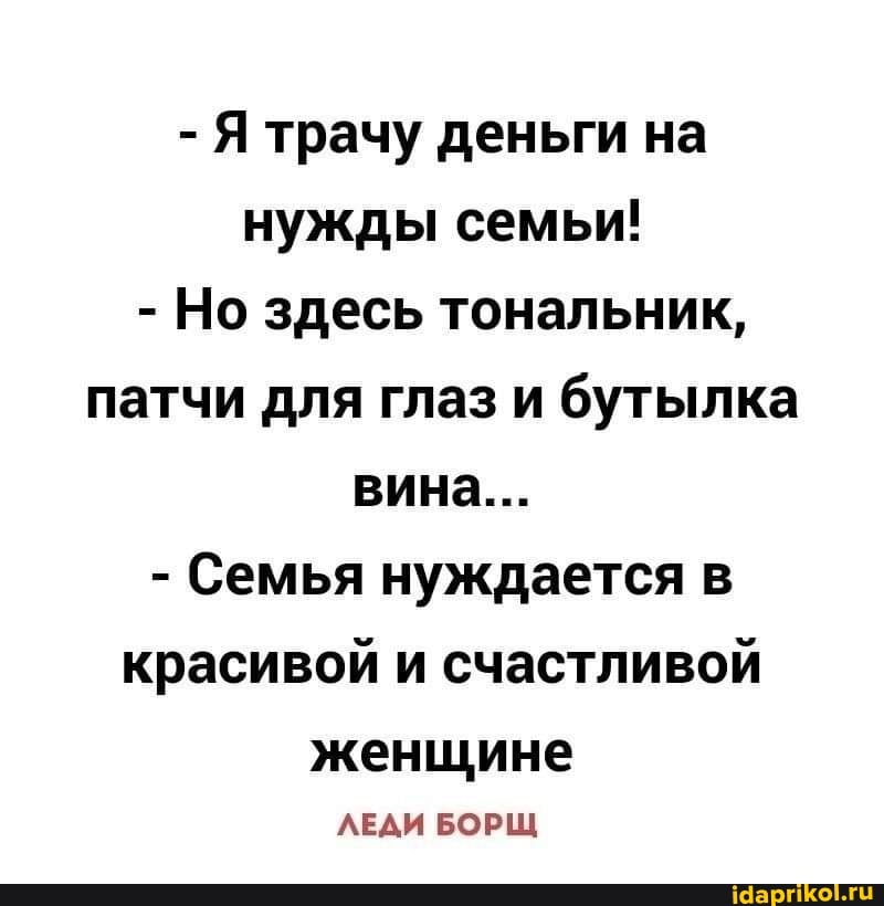 - Я трачу деньги на нужды семьи!
- Но здесь тональник, патчи для глаз и бутылка вина...
- Семья нуждается в красивой и счастливой
женщине
ЛЕДИ БОРЩ