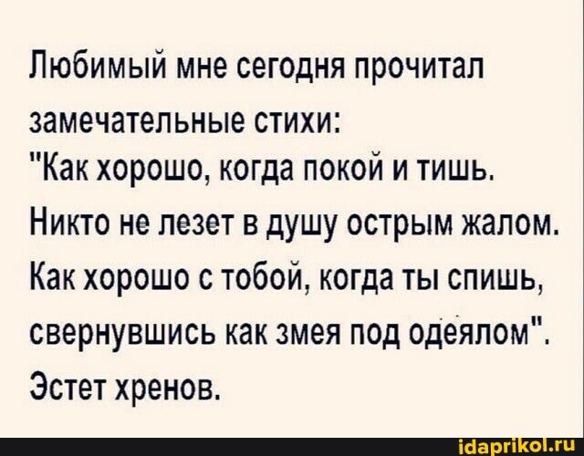 Любимый мне сегодня прочитал
замечательные стихи:
"Как хорошо, когда покой и тишь.
Никто не лезет в душу острым жалом.
Как хорошо с тобой, когда ты спишь, свернувшись как змея под одеялом".
Эстет хренов.