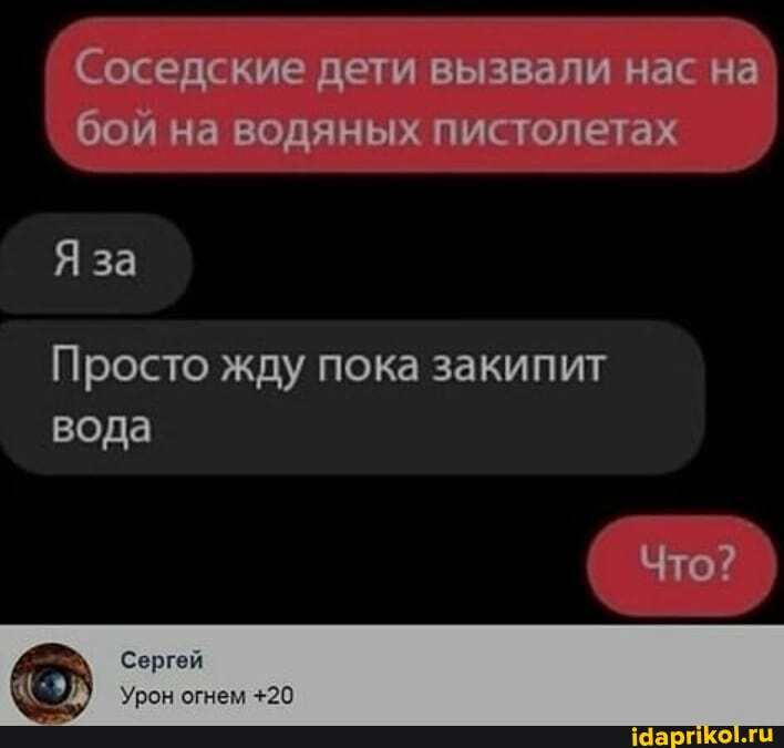 Соседские дети вызвали нас на бой на водяных пистолетах
Я за
Просто жду пока закипит вода
Что?
Сергей
Урон огнем