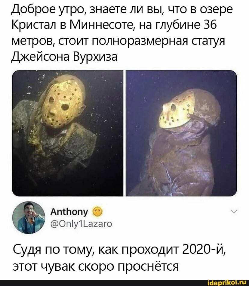 Доброе утро, знаете ли вы, что в озере
Кристал в Миннесоте, на глубине 36 метров, стоит полноразмерная статуя
Джейсона Вурхиза
Судя по тому, как проходит 2020-И, этот чувак скоро проснётся