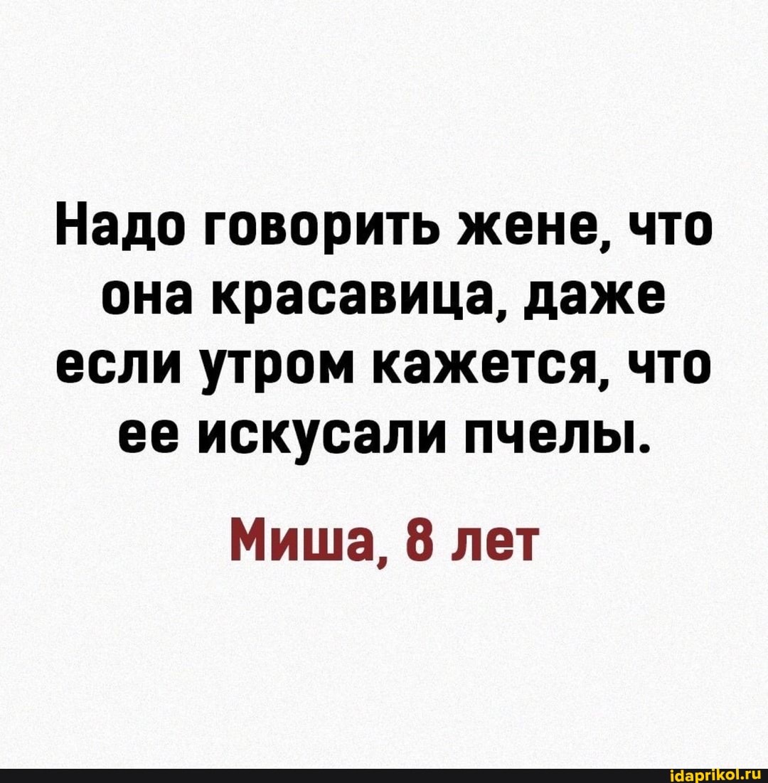 Надо говорить жене, что она красавица, даже если утром кажется, что ее искусали пчелы.
Миша, 8 лет