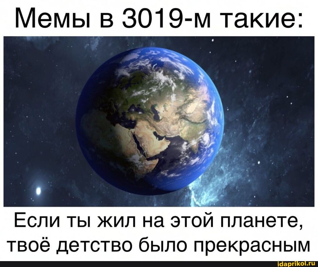 Мемы в 3019-м такие:
Если ты жил на этой планете, твоё детство было прекрасным
