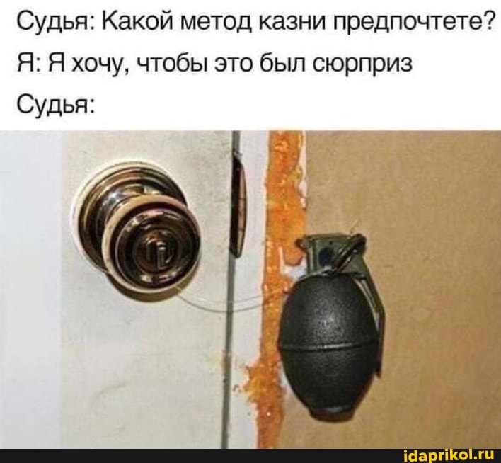 Судья: Какой метод казни предпочтете?
Я: Я хочу, чтобы это был сюрприз
Судья: