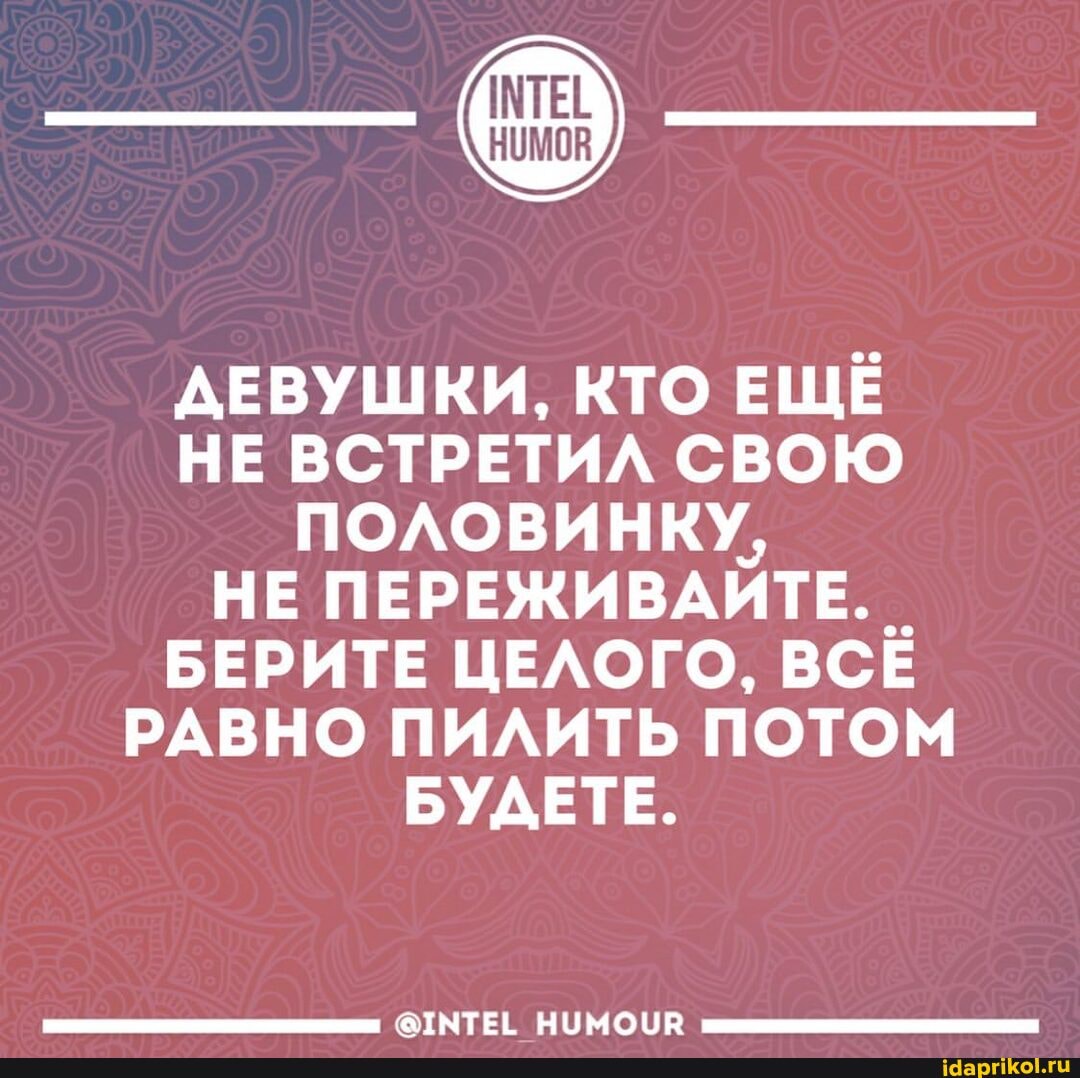 ДЕВУШКИ, КТО ЕЩЕ НЕ ВСТРЕТИЛ СВОЮ ПОЛОВИНКУ,
НЕ ПЕРЕЖИВАЙТЕ.
БЕРИТЕ ЦЕЛОГО, ВСЁ РАВНО ПИЛИТЬ ПОТОМ БУДЕТЕ.
НУМОЧВ