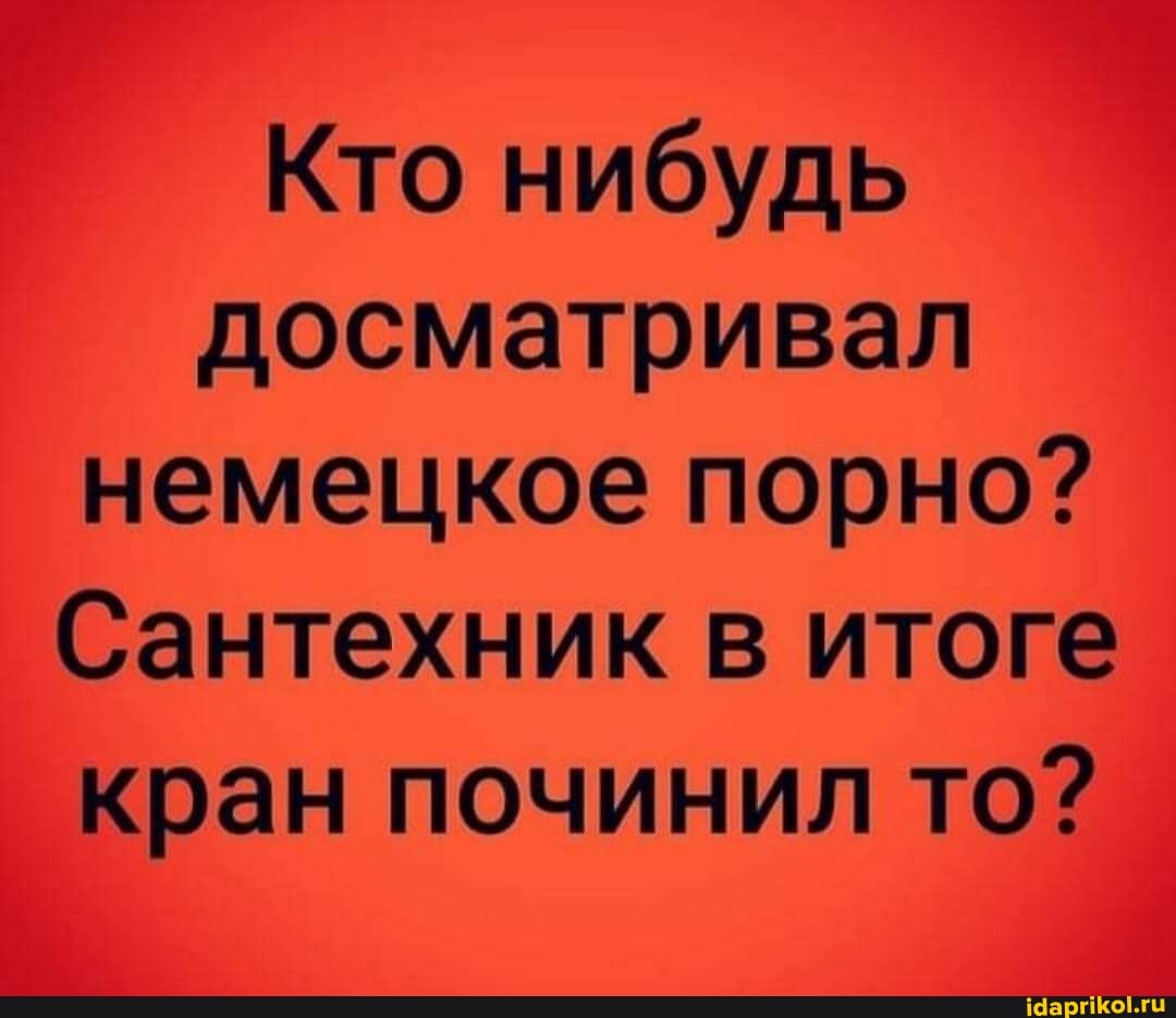 Кто нибудь досматривал немецкое порно?
Сантехник в итоге кран починил то?