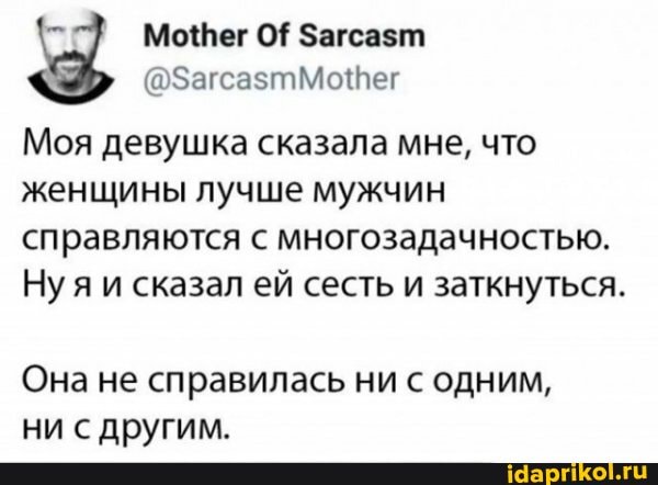 Моя девушка сказала мне, что женщины лучше мужчин справляются с многозадачностью.
Ну сказал ей сесть и заткнуться.
Она не справилась ни с одним, ни с другим.