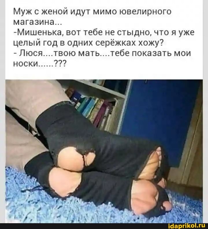 Муж с женой идут мимо ювелирного магазина...
-Мишенька, вот тебе не стыдно, что я уже целый год в одних серёжках хожу?
- Люся... твою мать. тебе показать мои
НОСКИ......???