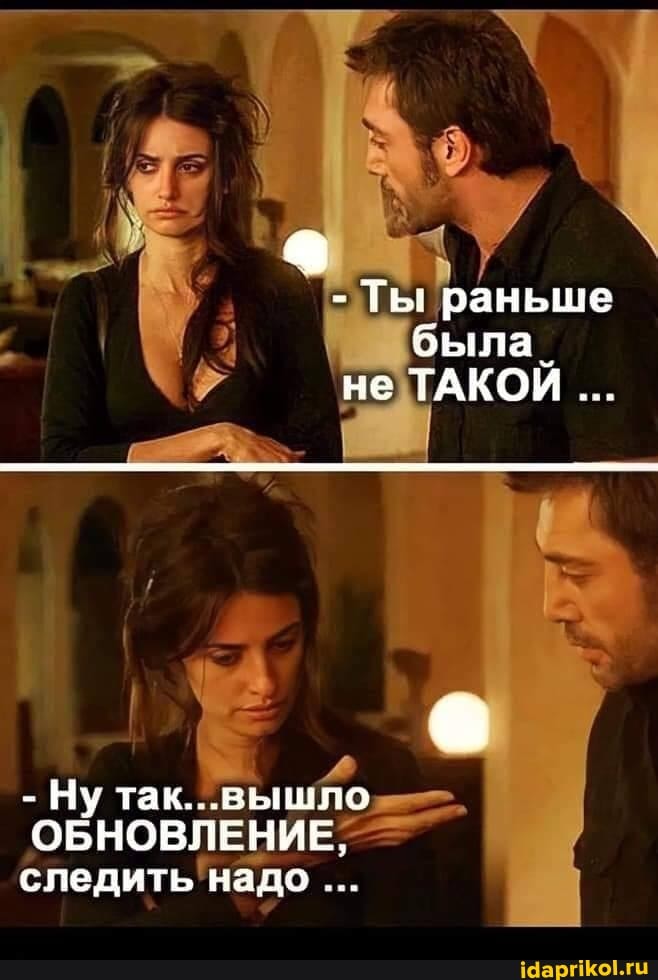 - Ты раньше была.
не ТАКОЙ
- Ну так...вышло
ОБНОВЛЕНИЕ, следить надо
