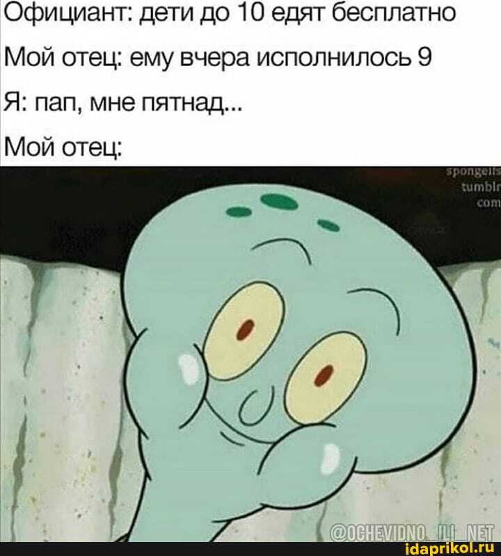 Официант: дети до 10 едят бесплатно
Мой отец: ему вчера исполнилось 9
Мой отец;