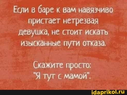 Если в баре к вам навязчиво пристает нетрезвая девушка, не стоит искать изысканные пути отказа.
(Скажите просто:
"Я туг с мамой".