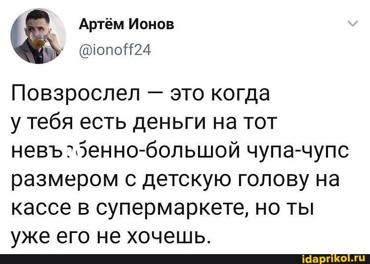 Артём Ионов
Повзрослел - это когда
у тебя есть деньги на тот
нев чупа-чупс размером с детскую голову на кассе в супермаркете, но ты уже его не хочешь.