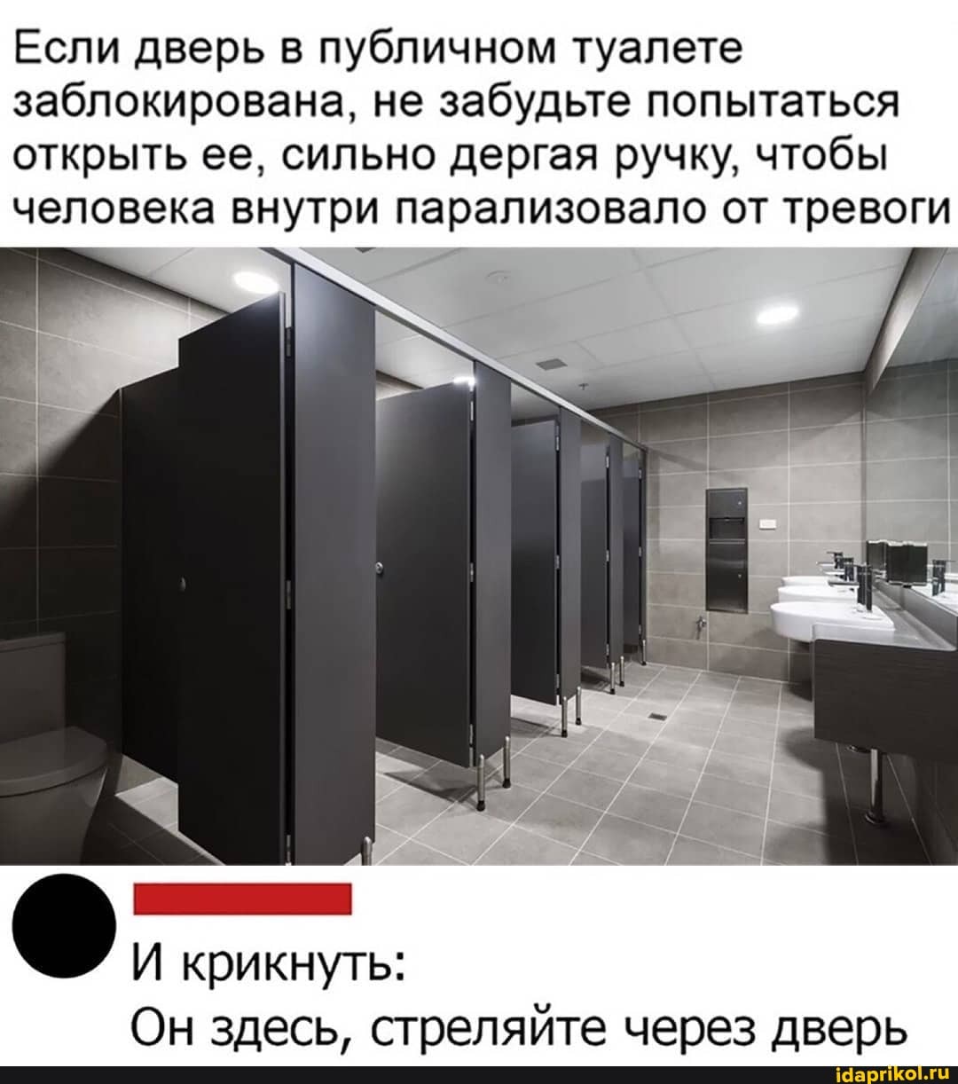 Если дверь в публичном туалете заблокирована, не забудьте попытаться открыть ее, сильно дергая ручку, чтобы человека внутри парализовало от тревоги
И крикнуть:
Он здесь, стреляйте через дверь