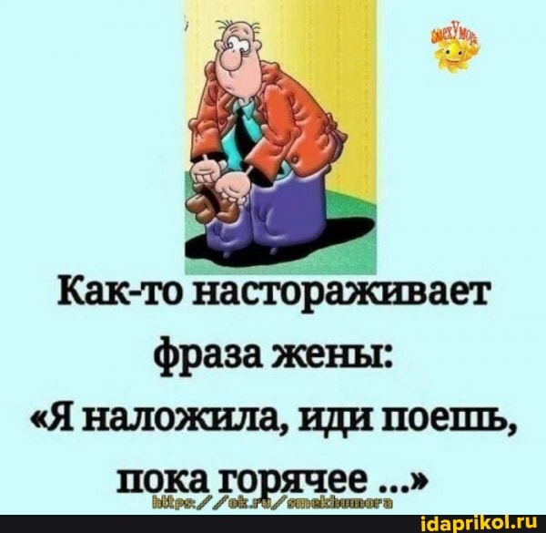 Как-то настораживает фраза жены:
"Я наложила, иди поешь,
пока горячее