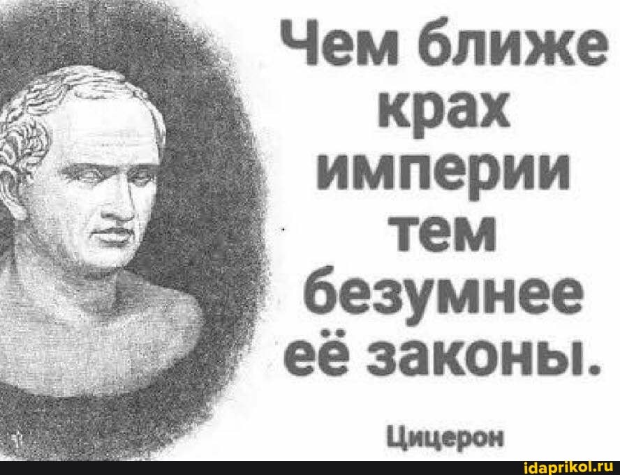 Чем ближе крах империи тем безумнее
' её законы.
Цицерон