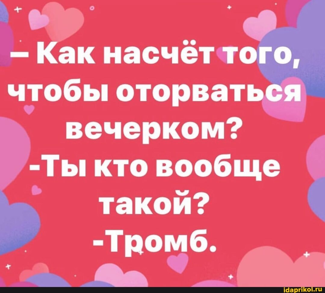 - Как насчет того, чтобы оторваться вечерком?
-Ты кто вообще такой?
-Тромб.
