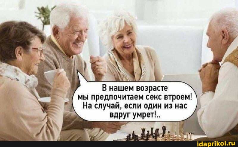 В нашем возрасте мы предпочитаем секс втроем!
На случай, если один из нас вдруг умрет'..
