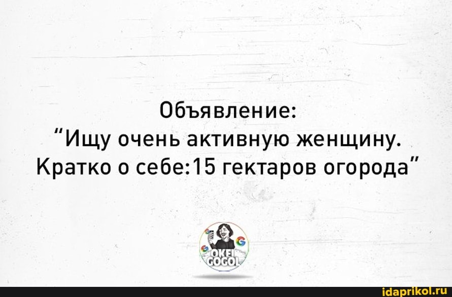 Обявление:
"Ищу очень активную женщину.
Кратко о гектаров огорода"