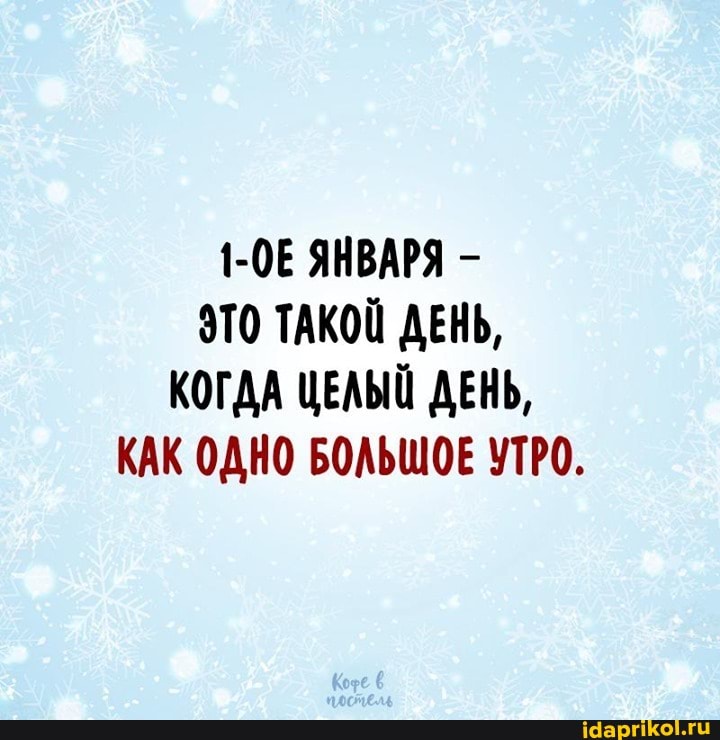 1-ОЕ ЯНВАРЯ -
ЭТО ТАКОЙ ДЕНЬ,
КОГДА ЦЕЛЫЙ ДЕНЬ,
КАК ОДНО БОЛЬШОЕ УТРО.