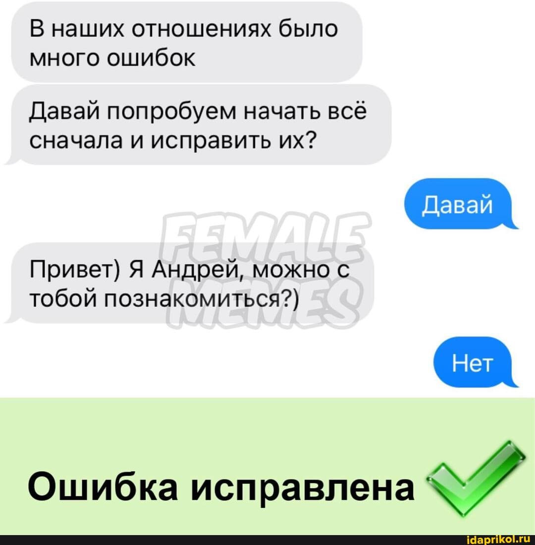 В наших отношениях было много ошибок
Давай попробуем начать всё сначала и исправить их?
Давай
Нет
Привет) Я Андрей, можно с тобой познакомиться?)
Ошибка исправлена