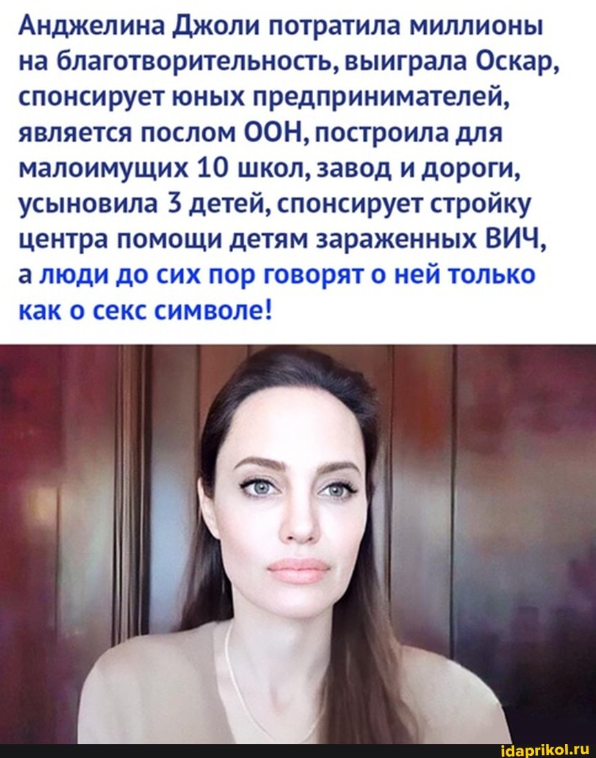 Анджелина оли потратила миллионы на благотворительность, выиграла Оскар, спонсирует юных предпринимателей, является послом ООН, построила для малоимущих 10 школ, завод и дороги, усыновила 3 детей, спонсирует стройку центра помощи детям зараженных ВИЧ, а люди до сих пор говорят о ней только как о секс символе!