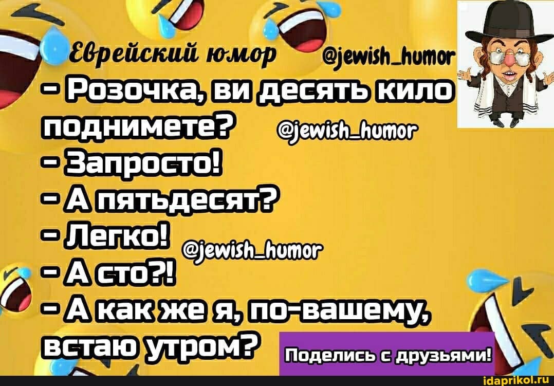 2врейский юмор
поднимете? -оембк_нотог
- Запросто!
- А пятьдесят?
- Легко! @)емляй_питог
- А сто?!
А как же я, по-вашему,
встаю утром? Поделись с друзьями!
