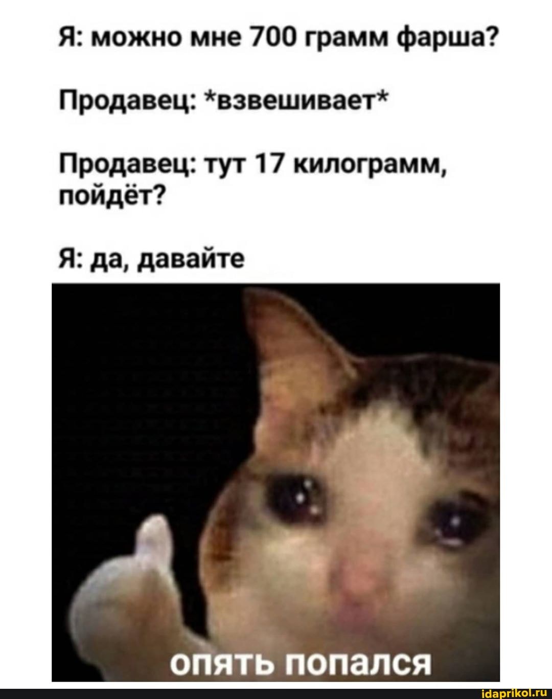 Я: можно мне 700 грамм фарша?
Продавец: *взвешивает*
Продавец: тут 17 килограмм,
пойдёт?
Я: да, давайте
опять попался