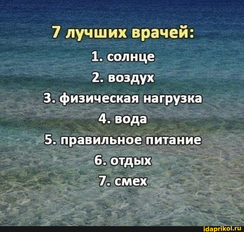 7 лучших врачей:
1. солнце
2. воздух
3. физическая нагрузка
4. вода
5. правильное питание
6. отдых"
7. смех