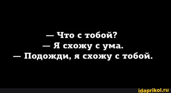 Что с тобой?
Я схожу с ума.
Подожди, я схожу с
тобой.