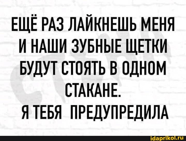 ЕЩЕ РАЗ ЛАЙКНЕШЬ МЕНЯ И НАШИ ЗУБНЫЕ ЩЕТКИ БУДУТ СТОЯТЬ В ОДНОМ
СТАКАНЕ.
Я ТЕБЯ ПРЕДУПРЕДИЛА