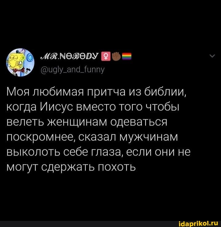 Моя любимая притча из библии, когда Иисус вместо того чтобы велеть женщинам одеваться поскромнее, сказал мужчинам выколоть себе глаза, если они не могут сдержать похоть