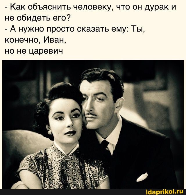 - Как обяснить человеку, что он дурак и не обидеть его?
- А нужно просто сказать ему: Ты, конечно, Иван,
но не царевич