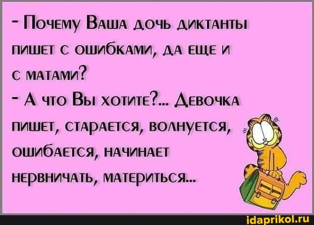 - Почему ВАША ДОЧЬ ДИКТАНТЫ
ПИШЕТ ОШИбКАМИ, ДА ЕЩЕ МАТАМИ?
- А что Вы хотитЕ?... ДЕВОЧКА ПИШЕТ, СТАРАЕТСЯ, ВОЛНУЕТСЯ,
ОшШиИбдАЕтТСЯ, НАЧИНАЕТ НЕРВНИЧАТЬ, МАТЕРИТЬСЯ...
