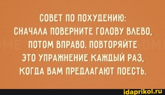СОВЕТ ПО ПОХУДЕНИЮ:
СНАЧАЛА ПОВЕРНИТЕ ГОЛОВУ ВЛЕВО,
ПОТОМ ВПРАВО. ПОВТОРЯЙТЕ ЭТО УПРАЖНЕНИЕ КАЖПЫЙ РАЗ,
КОГДА ВАМ ПРЕПЛАГАЮТ ПОЕСТЬ.
