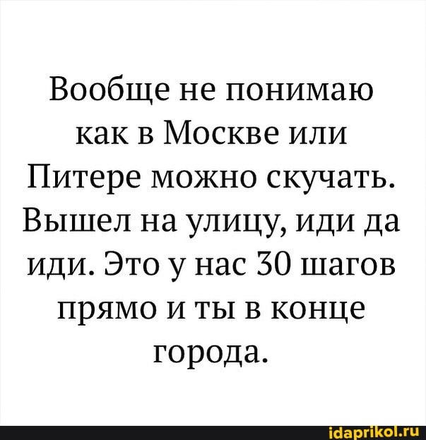 Вообще не понимаю как в Москве или
Питере можно скучать.
Вышел на улицу, иди да иди. Это у нас 30 шагов прямо и ты в конце города.
