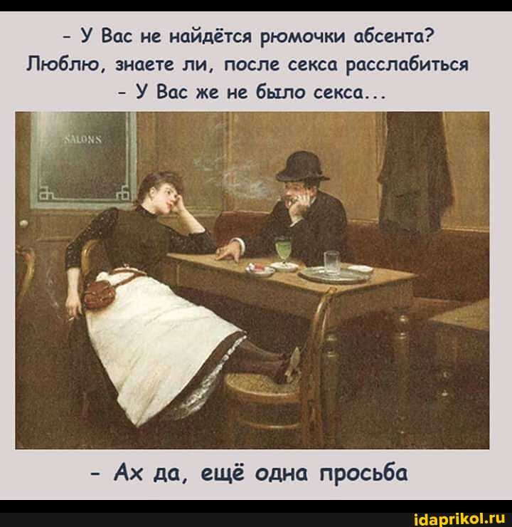 - У Вас не найдётся рюмочки абсента?
Люблю, знаете ли, после секса расслабиться
- У Вас же не было секса...
- Ах да, ещё одна просьба