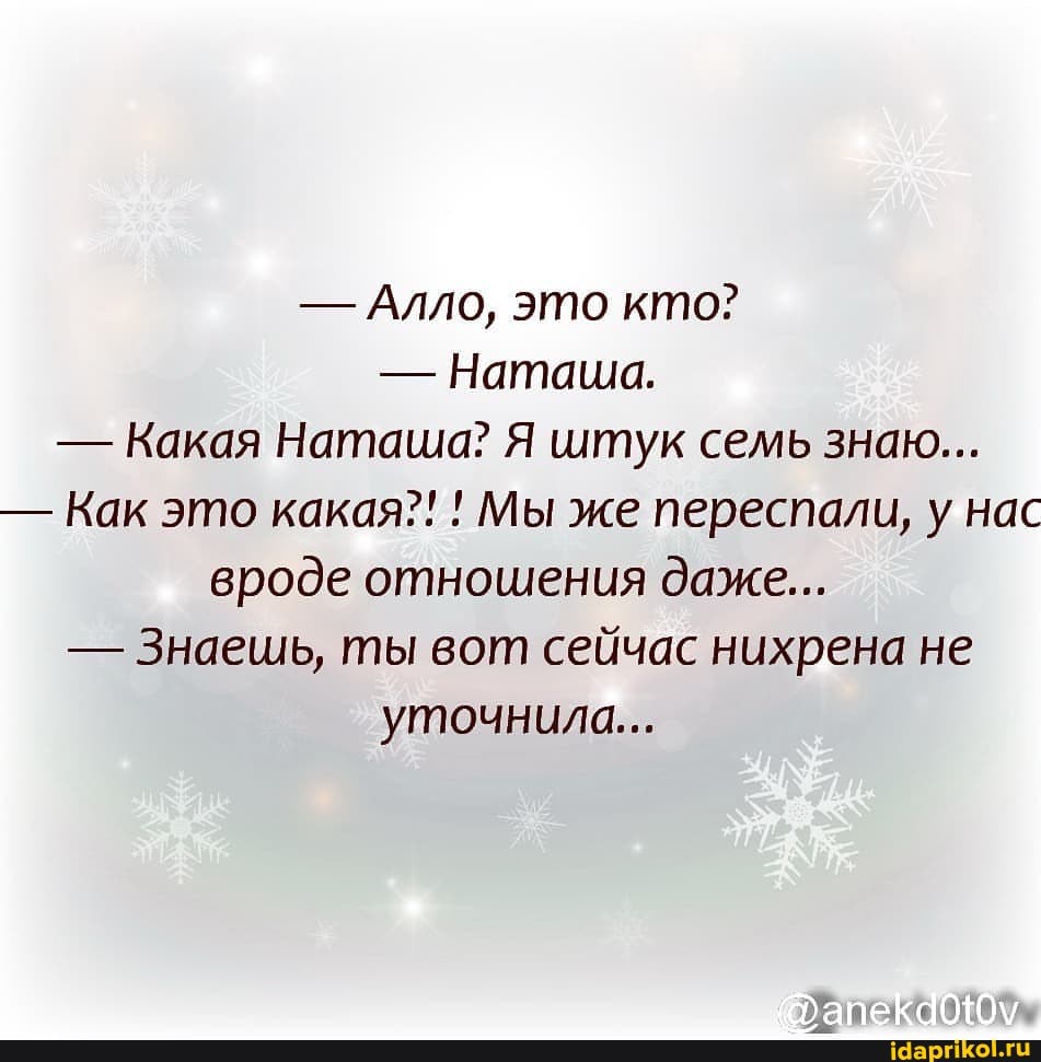 - Алло, это кто?
- Наташа.
- Какая Наташа? Я штук семь знаю...
- Как это какая?! ! Мы же переспали, у нас вроде отношения даже...
- Знаешь, ты вот сейчас нихрена не уточнила...