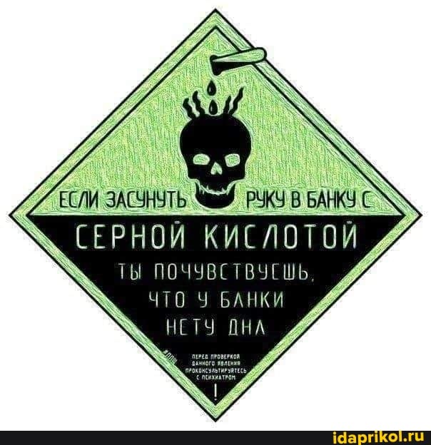 ЕСЛИ ЗАСУНУТЬ РУКУ В БАНКУ С
СЕРНОЙ КИСЛОТОЙ ТЫ ПОЧУВСТВУЕШЬ ЧТО У БАНКИ НЕТУ ДНА