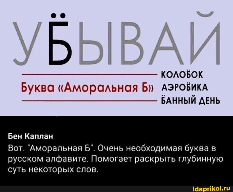КОЛОБОК
БАННЫЙ ДЕНЬ
УБЫВАИ
Буква "Аморальная АЭРОБИКА
Бен Каплан
Вот. "Аморальная Б". Очень необходимая буква в
русском алфавите. Помогает раскрыть глубинную суть некоторых слов.