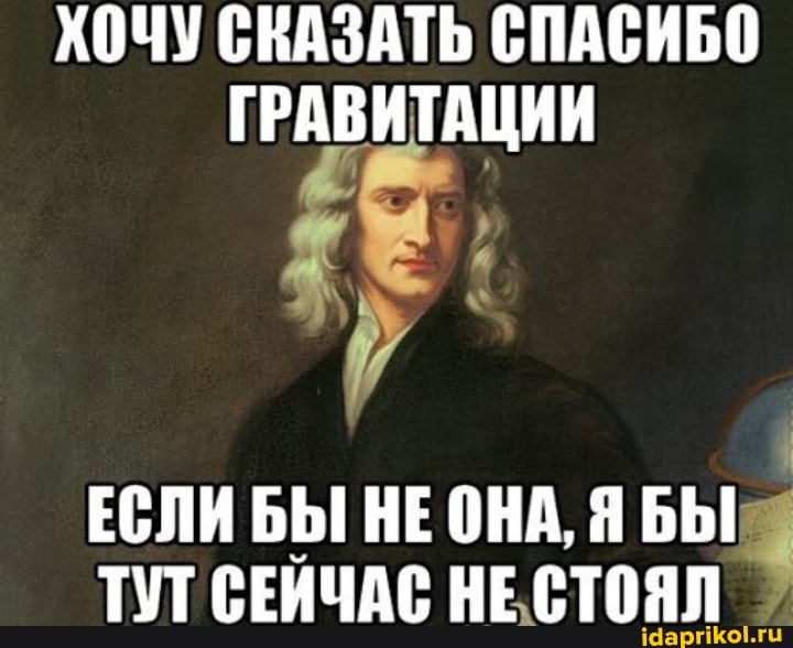 ХОЧУ СКАЗАТЬ СПАСИБО ГРАВИТАЦИИ
ЕСЛИ БЫ НЕ ОНА, Я БЫ ТУТ СЕИЧАС НЕ СТОЯЛ