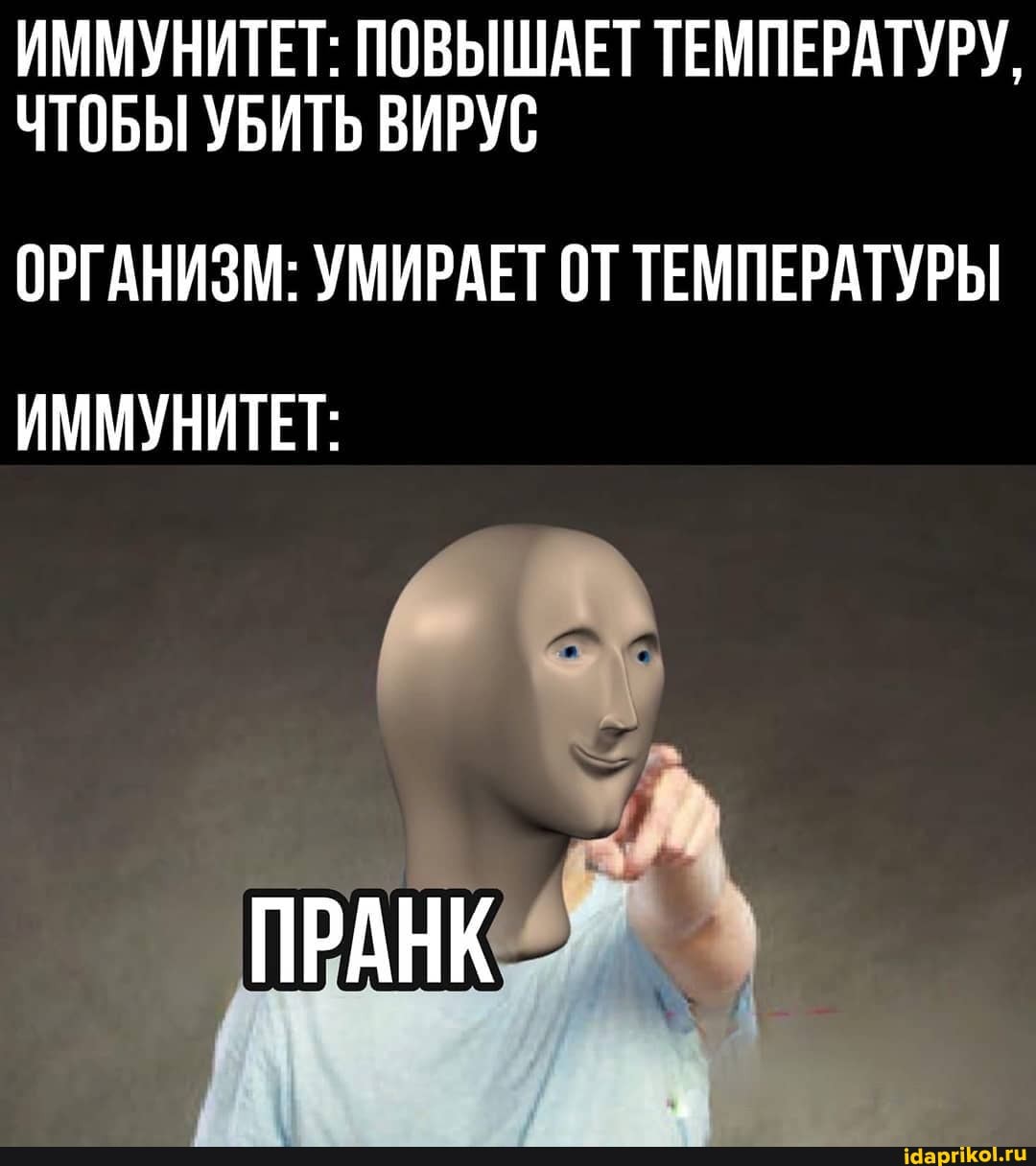 ИММУНИТЕТ: ПОВЫШАЕТ ТЕМПЕРАТУРУ,
ЧТОБЫ УБИТЬ ВИРУС
ОРГАНИЗМ: УМИРАЕТ ОТ ТЕМПЕРАТУРЫ ИММУНИТЕТ:
ПРАНК