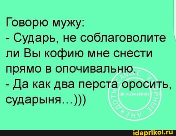 Говорю мужу:
- Сударь, не соблаговолите ли Вы кофию мне снести прямо в опочивальню.
- Да как два перста оросить,
сударыня...)))