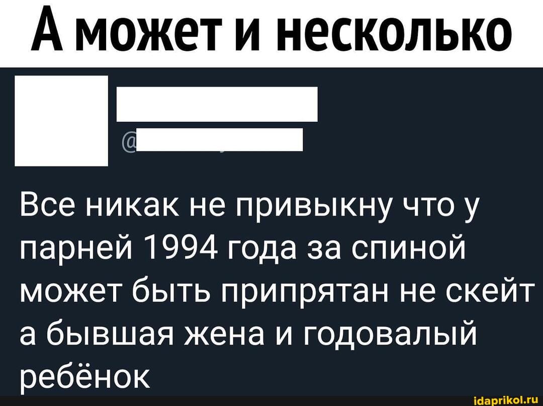 А может и несколько
Все никак не привыкну что у парней 1994 года за спиной может быть припрятан не скейт
а бывшая жена и годовалый ребёнок