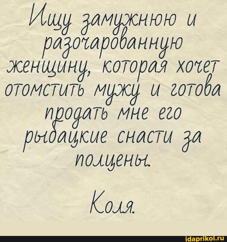 Ищу замужнюю и женщину, которая хочет отомстить мужу и готова продать мне его рыбацкие снасти за полцены.
Коля