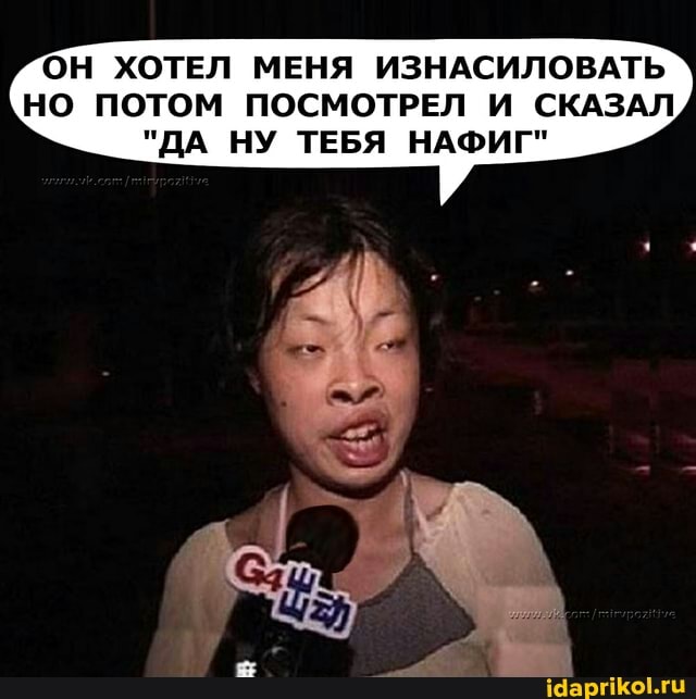 ОН ХОТЕЛ МЕНЯ ИЗНАСИЛОВАТЬ НО ПОТОМ ПОСМОТРЕЛ И СКАЗАЛ
"ДА НУ ТЕБЯ НАФИГ"