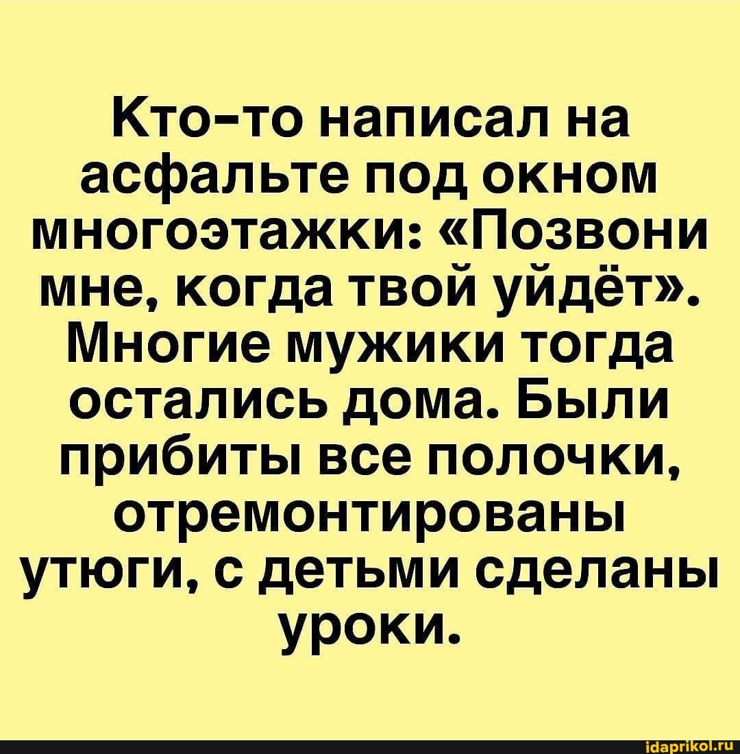 Кто-то написал на асфальте под окном многоэтажки: "Позвони мне, когда твой уйдёт".
Многие мужики тогда остались дома. Были прибиты все полочки, отремонтированы утюги, с детьми сделаны уроки.